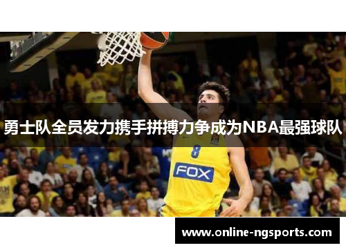 勇士队全员发力携手拼搏力争成为NBA最强球队