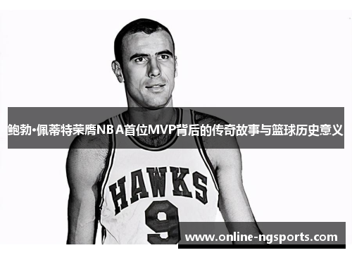 鲍勃·佩蒂特荣膺NBA首位MVP背后的传奇故事与篮球历史意义