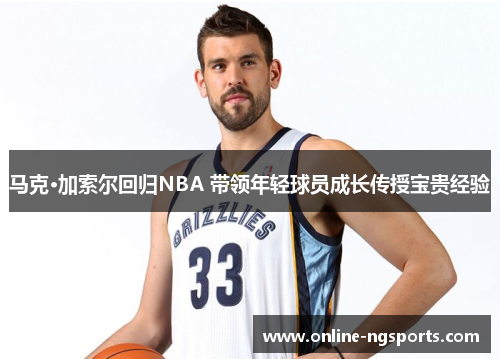 马克·加索尔回归NBA 带领年轻球员成长传授宝贵经验