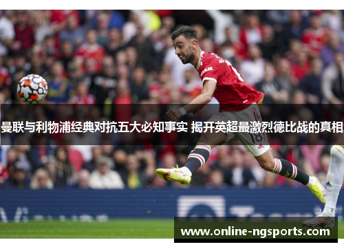 曼联与利物浦经典对抗五大必知事实 揭开英超最激烈德比战的真相