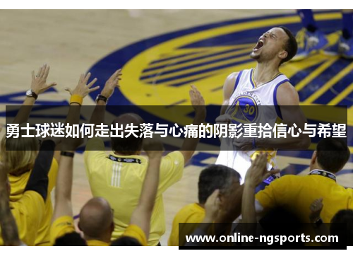 勇士球迷如何走出失落与心痛的阴影重拾信心与希望