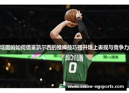 塔图姆如何借鉴凯尔西的推搡技巧提升场上表现与竞争力