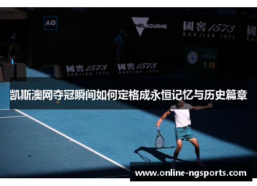 凯斯澳网夺冠瞬间如何定格成永恒记忆与历史篇章