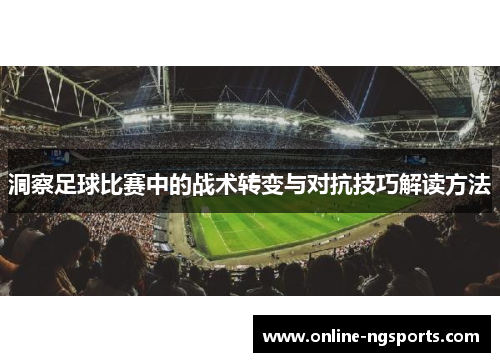 洞察足球比赛中的战术转变与对抗技巧解读方法