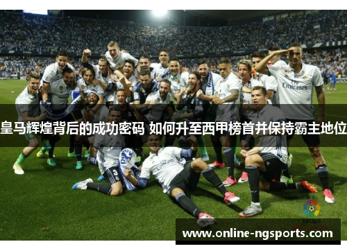 皇马辉煌背后的成功密码 如何升至西甲榜首并保持霸主地位