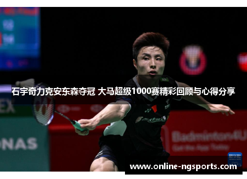石宇奇力克安东森夺冠 大马超级1000赛精彩回顾与心得分享