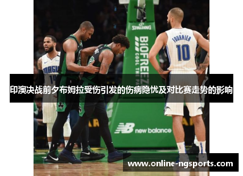 印澳决战前夕布姆拉受伤引发的伤病隐忧及对比赛走势的影响
