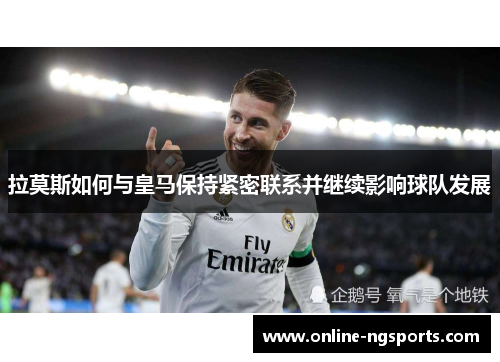拉莫斯如何与皇马保持紧密联系并继续影响球队发展