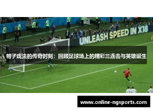 帽子戏法的传奇时刻：回顾足球场上的精彩三连击与英雄诞生