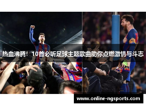 热血沸腾！10首必听足球主题歌曲助你点燃激情与斗志