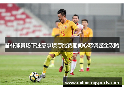 替补球员场下注意事项与比赛期间心态调整全攻略