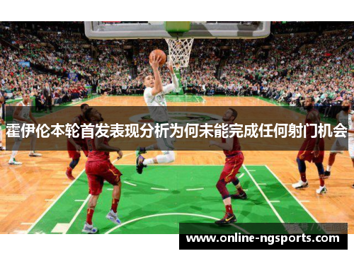 霍伊伦本轮首发表现分析为何未能完成任何射门机会