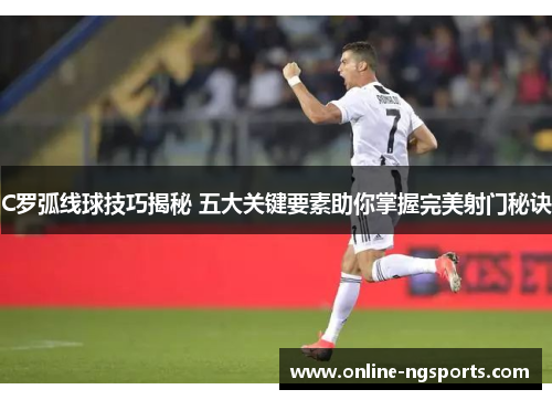 C罗弧线球技巧揭秘 五大关键要素助你掌握完美射门秘诀