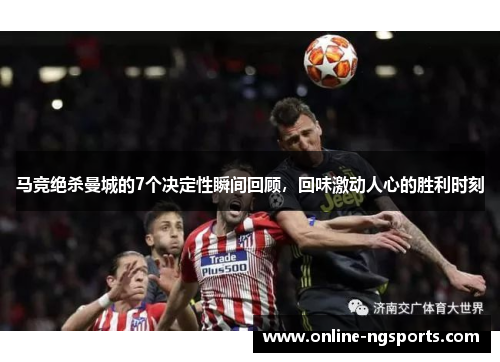马竞绝杀曼城的7个决定性瞬间回顾，回味激动人心的胜利时刻