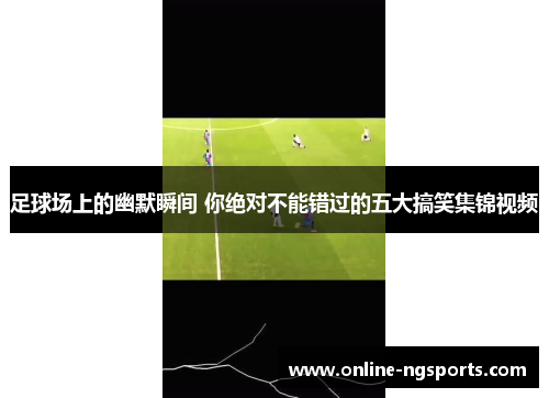 足球场上的幽默瞬间 你绝对不能错过的五大搞笑集锦视频